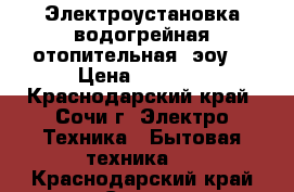 Электроустановка водогрейная отопительная (эоу) › Цена ­ 6 000 - Краснодарский край, Сочи г. Электро-Техника » Бытовая техника   . Краснодарский край,Сочи г.